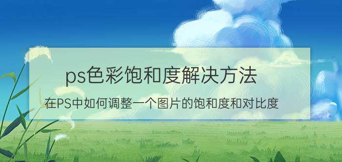 ps色彩饱和度解决方法 在PS中如何调整一个图片的饱和度和对比度？